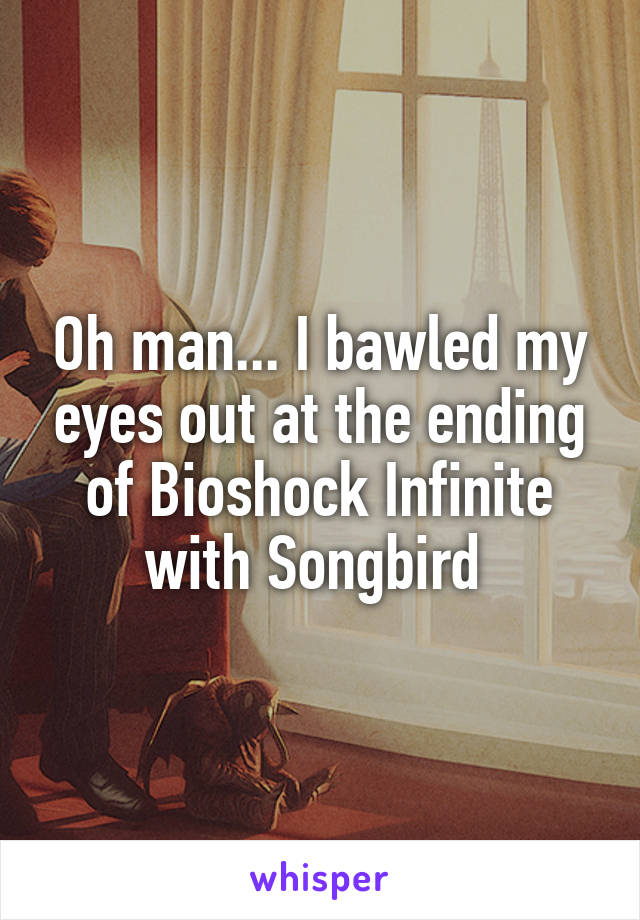 Oh man... I bawled my eyes out at the ending of Bioshock Infinite with Songbird 