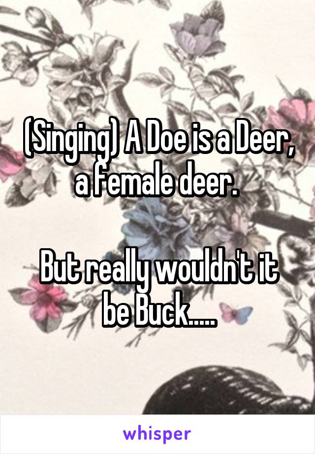 (Singing) A Doe is a Deer, a female deer. 

But really wouldn't it be Buck.....