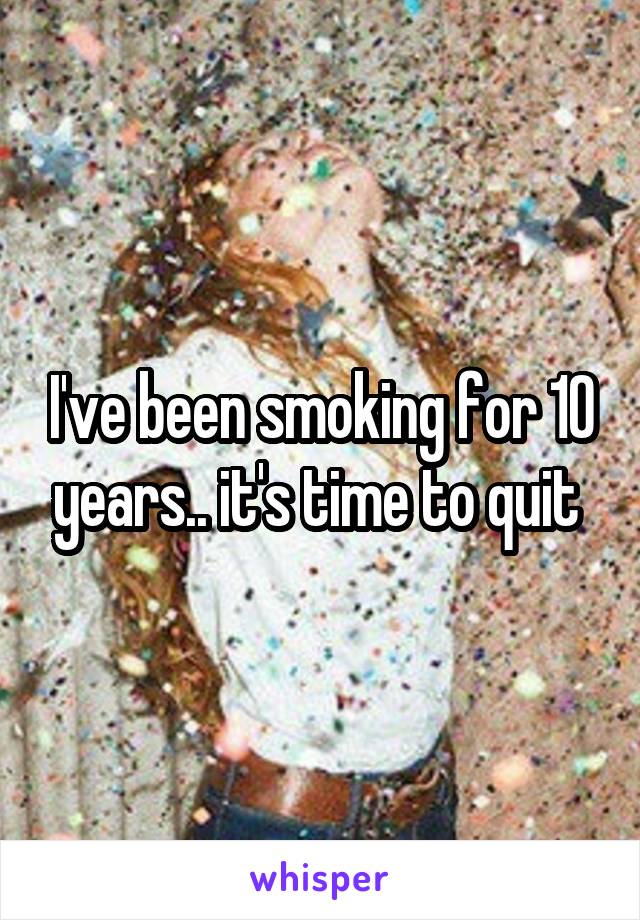 I've been smoking for 10 years.. it's time to quit 