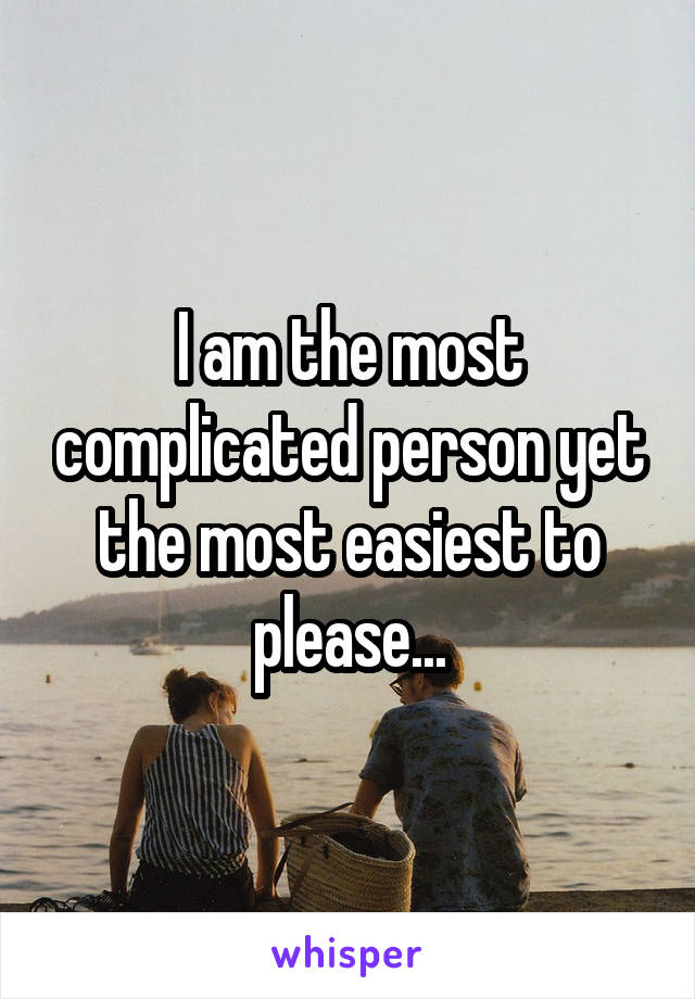 I am the most complicated person yet the most easiest to please...