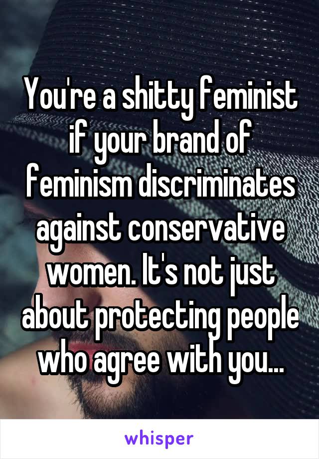 You're a shitty feminist if your brand of feminism discriminates against conservative women. It's not just about protecting people who agree with you...