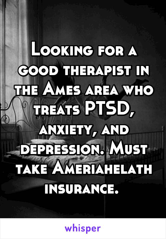 Looking for a good therapist in the Ames area who treats PTSD, anxiety, and depression. Must take Ameriahelath insurance. 