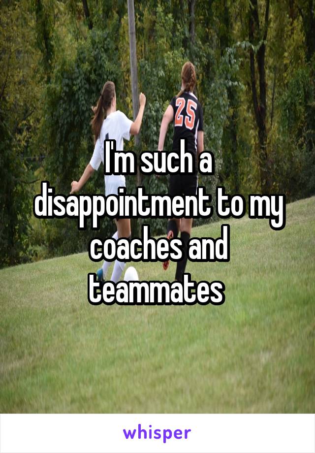 I'm such a disappointment to my coaches and teammates 