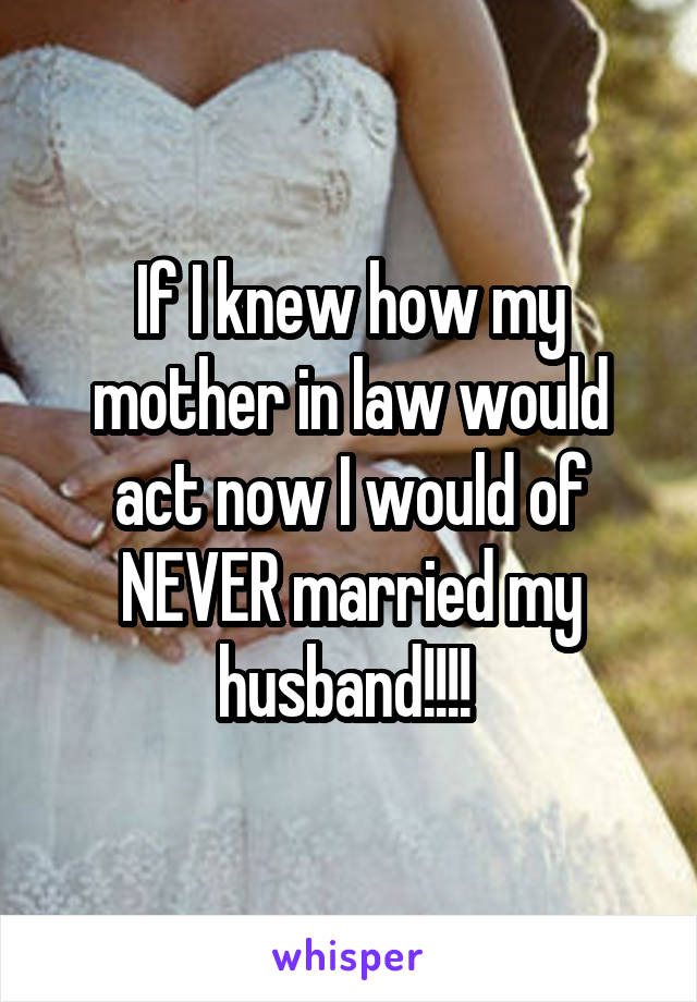 If I knew how my mother in law would act now I would of NEVER married my husband!!!! 