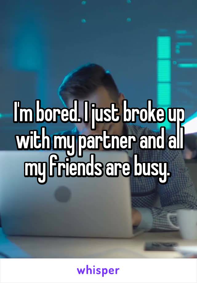 I'm bored. I just broke up with my partner and all my friends are busy. 