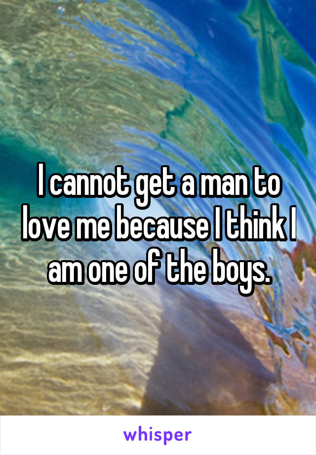 I cannot get a man to love me because I think I am one of the boys.