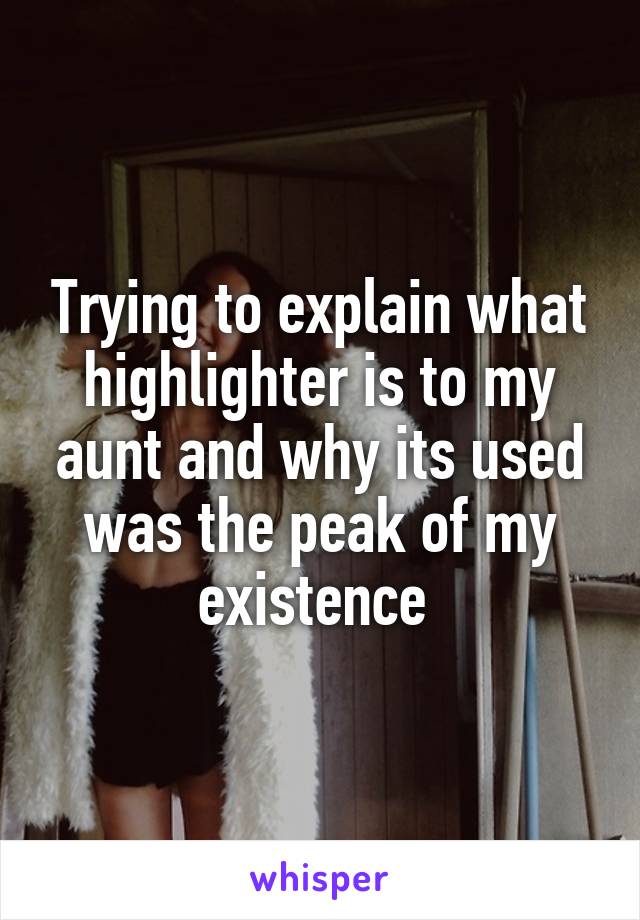 Trying to explain what highlighter is to my aunt and why its used was the peak of my existence 