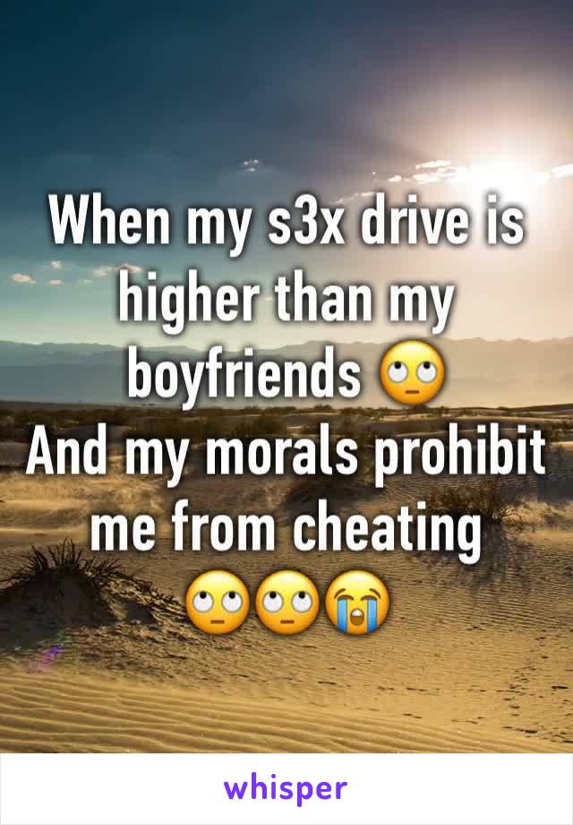When my s3x drive is higher than my boyfriends 🙄
And my morals prohibit me from cheating 
🙄🙄😭