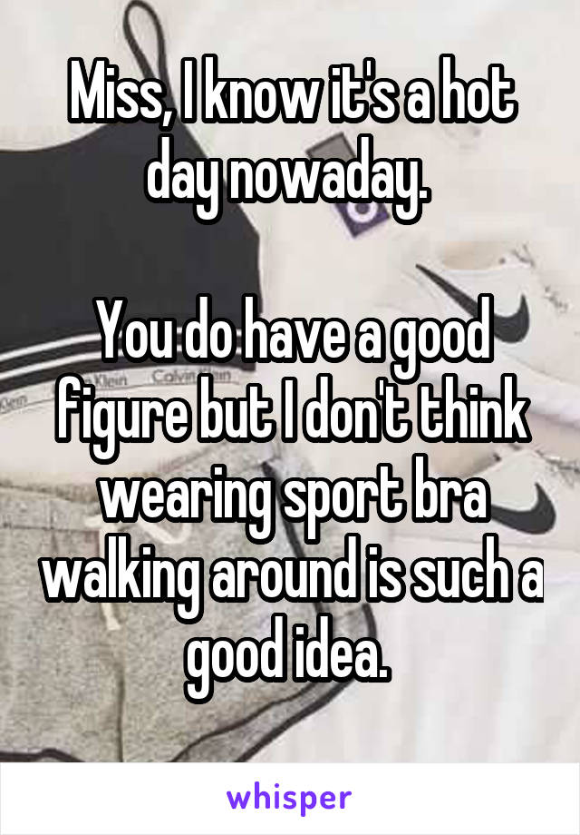 Miss, I know it's a hot day nowaday. 

You do have a good figure but I don't think wearing sport bra walking around is such a good idea. 
