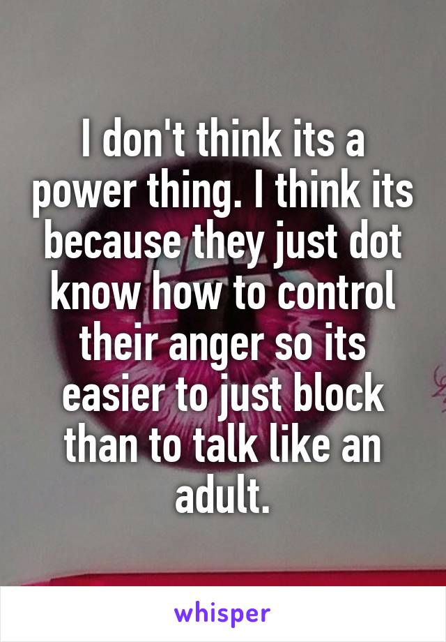 I don't think its a power thing. I think its because they just dot know how to control their anger so its easier to just block than to talk like an adult.