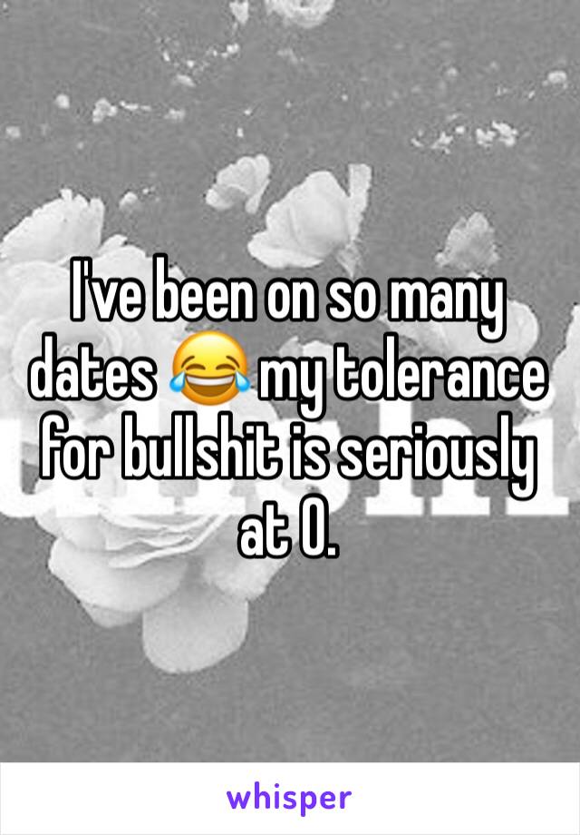I've been on so many dates 😂 my tolerance for bullshit is seriously at 0.