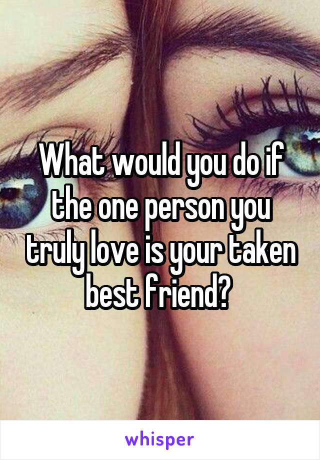 What would you do if the one person you truly love is your taken best friend? 