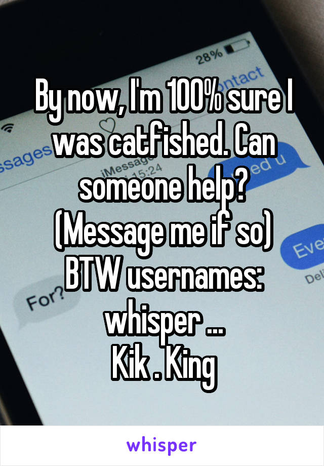 By now, I'm 100% sure I was catfished. Can someone help? (Message me if so)
BTW usernames: whisper ...
Kik . King