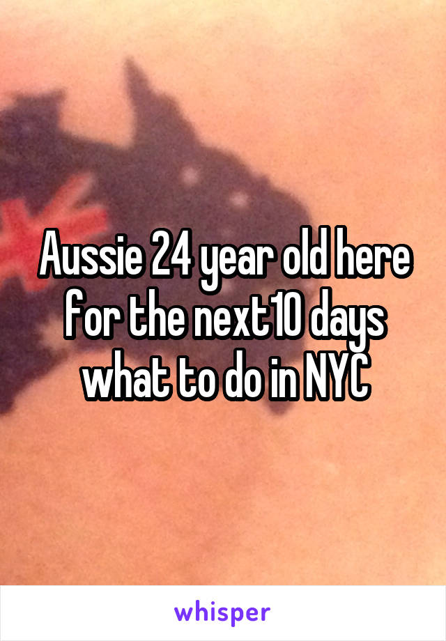 Aussie 24 year old here for the next10 days what to do in NYC