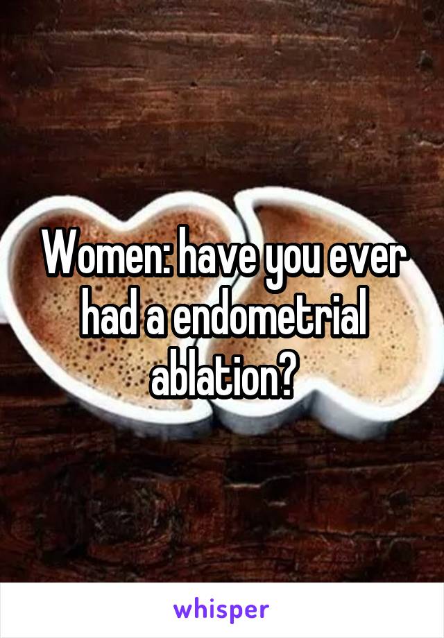 Women: have you ever had a endometrial ablation?