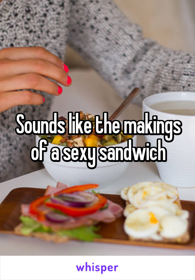 Sounds like the makings of a sexy sandwich