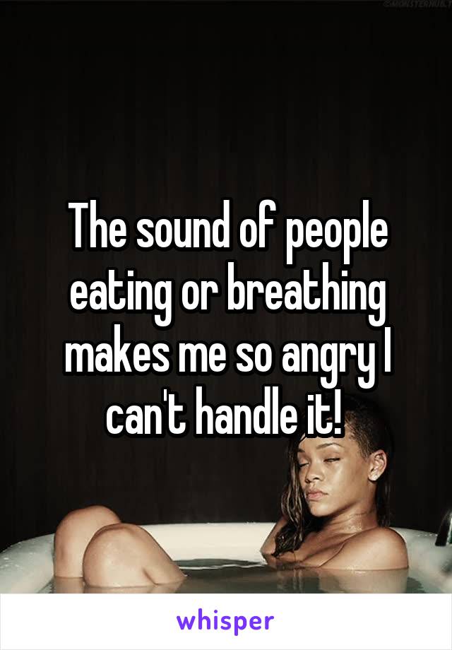 The sound of people eating or breathing makes me so angry I can't handle it! 