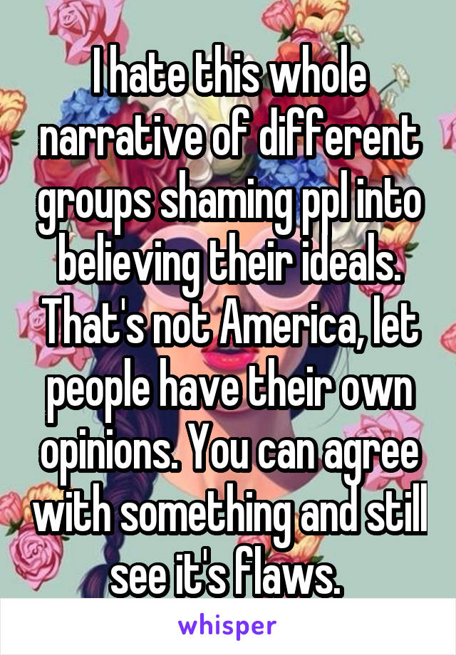 I hate this whole narrative of different groups shaming ppl into believing their ideals. That's not America, let people have their own opinions. You can agree with something and still see it's flaws. 