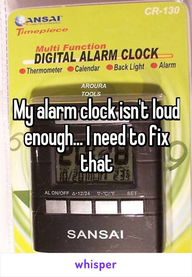 My alarm clock isn't loud enough... I need to fix that