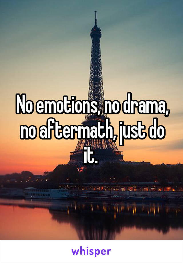 No emotions, no drama, no aftermath, just do it. 