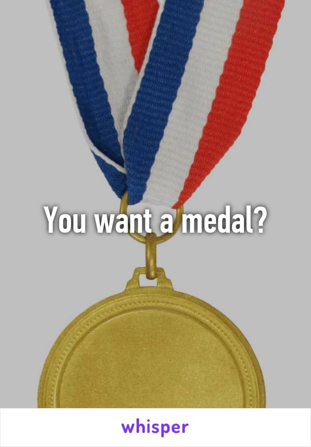 You want a medal?