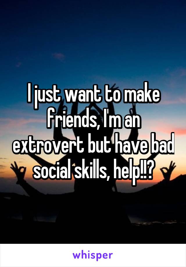 I just want to make friends, I'm an extrovert but have bad social skills, help!!?