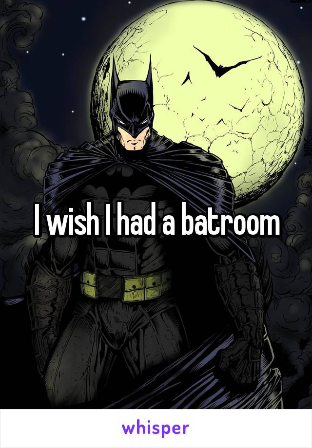 I wish I had a batroom