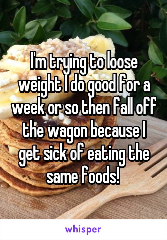 I'm trying to loose weight I do good for a week or so then fall off the wagon because I get sick of eating the same foods! 