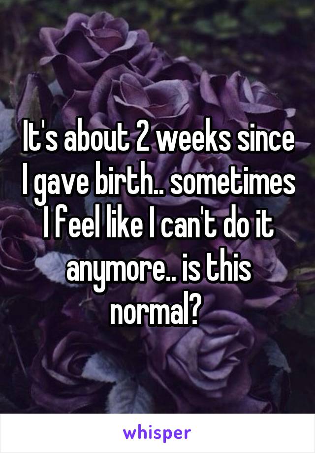 It's about 2 weeks since I gave birth.. sometimes I feel like I can't do it anymore.. is this normal? 