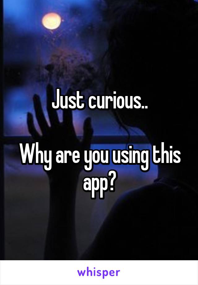 Just curious..

Why are you using this app?