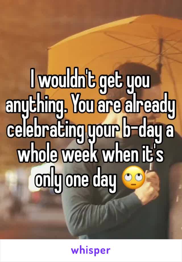 I wouldn't get you anything. You are already celebrating your b-day a whole week when it's only one day 🙄