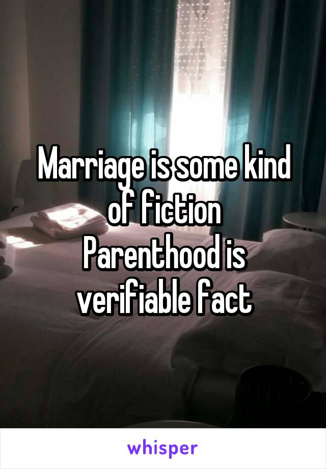 Marriage is some kind of fiction
Parenthood is verifiable fact