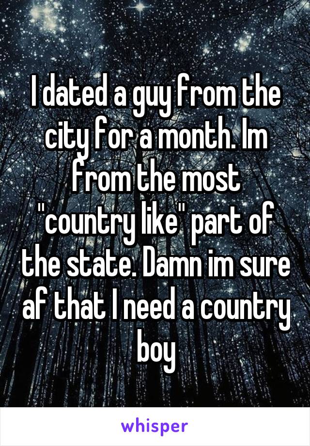 I dated a guy from the city for a month. Im from the most "country like" part of the state. Damn im sure af that I need a country boy
