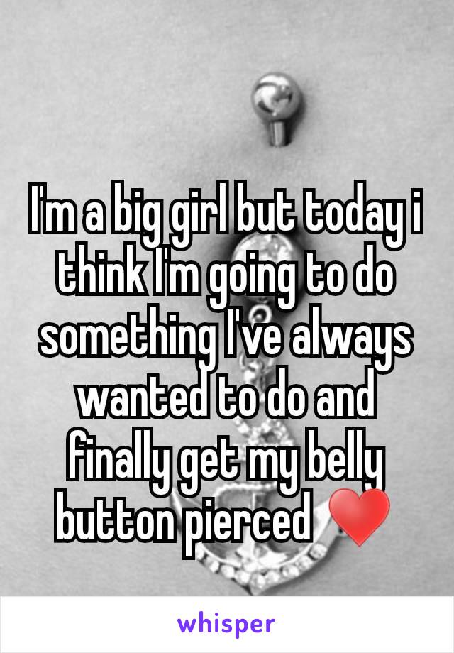 I'm a big girl but today i think I'm going to do something I've always wanted to do and finally get my belly button pierced ♥️