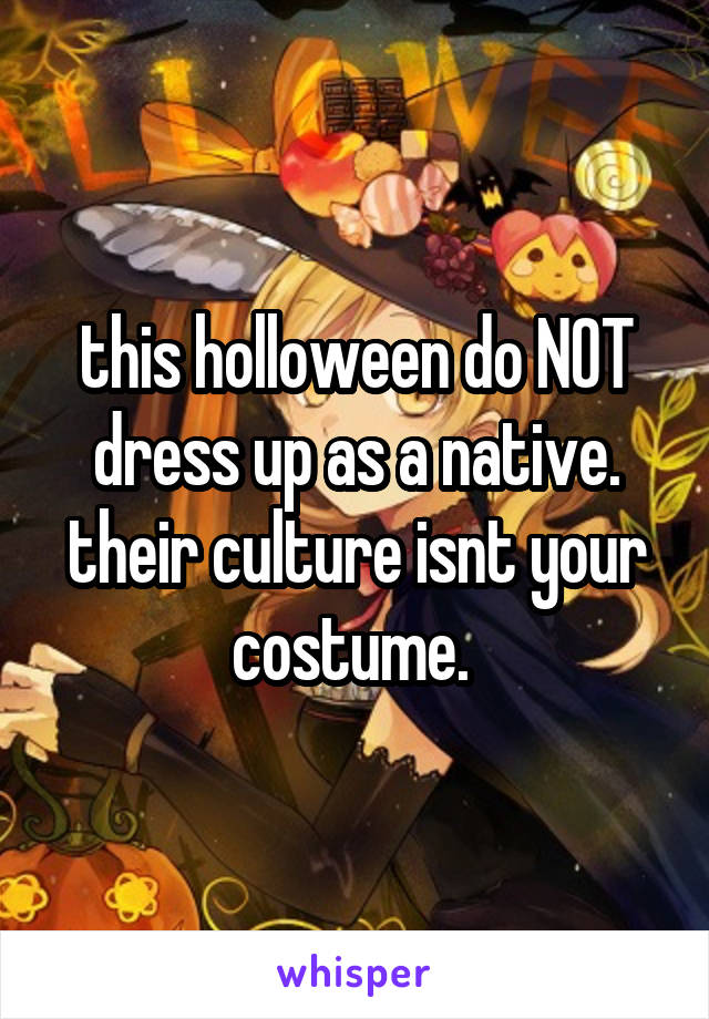 this holloween do NOT dress up as a native. their culture isnt your costume. 