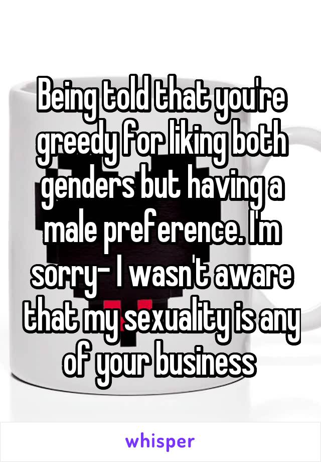 Being told that you're greedy for liking both genders but having a male preference. I'm sorry- I wasn't aware that my sexuality is any of your business 