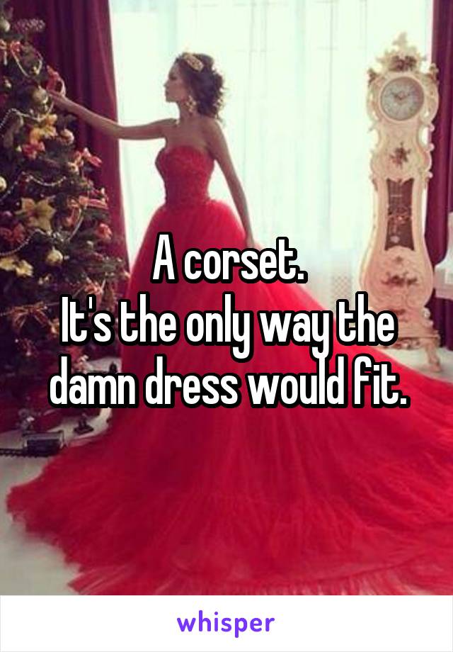 A corset.
It's the only way the damn dress would fit.
