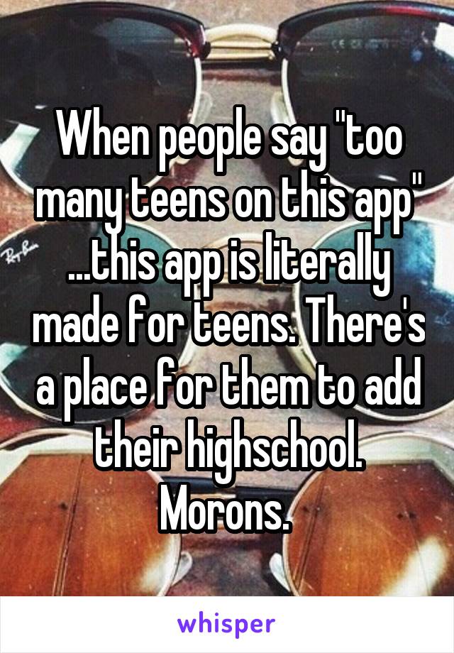 When people say "too many teens on this app" ...this app is literally made for teens. There's a place for them to add their highschool. Morons. 