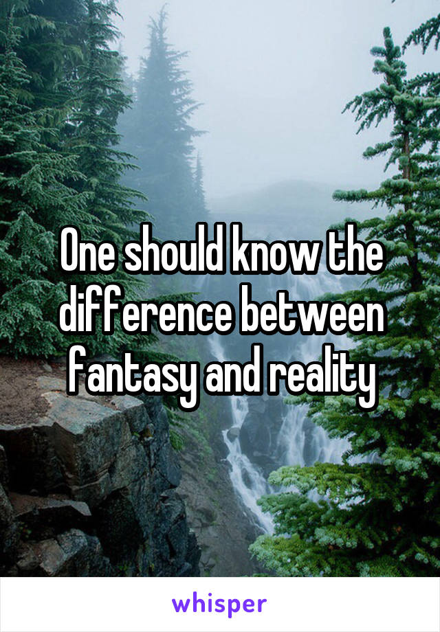 One should know the difference between fantasy and reality
