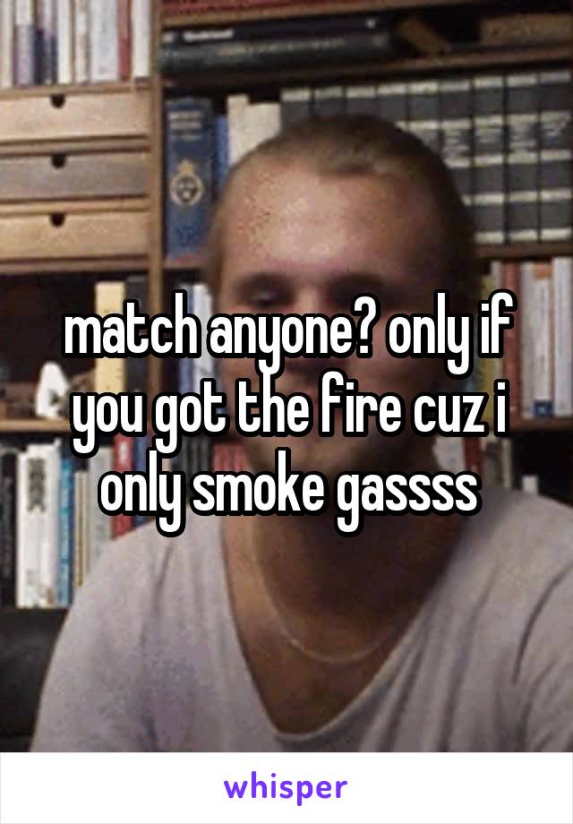 match anyone? only if you got the fire cuz i only smoke gassss
