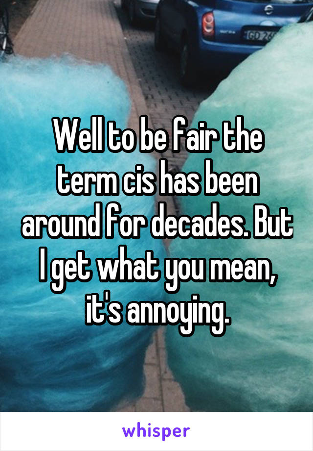 Well to be fair the term cis has been around for decades. But I get what you mean, it's annoying.