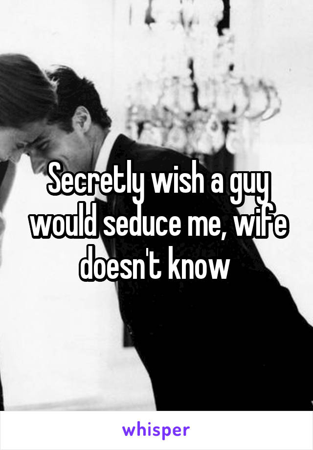 Secretly wish a guy would seduce me, wife doesn't know 