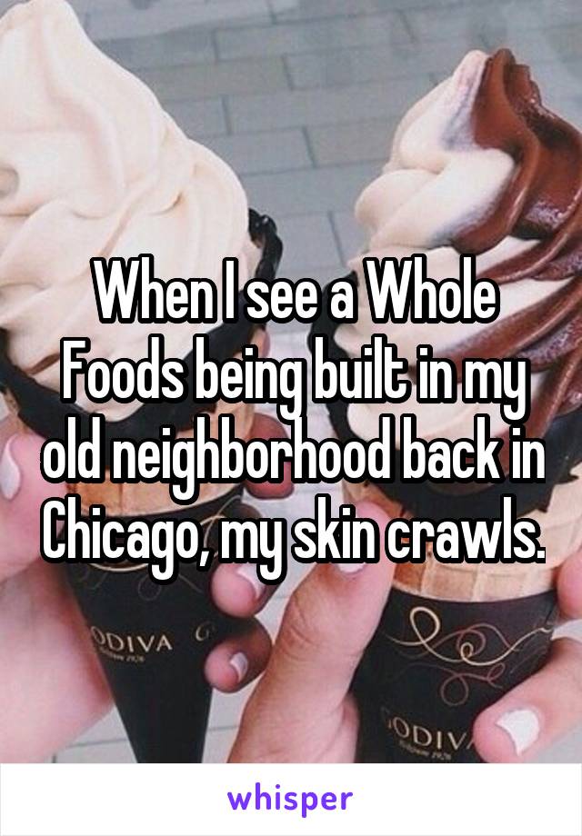 When I see a Whole Foods being built in my old neighborhood back in Chicago, my skin crawls.