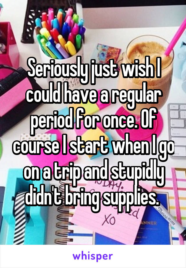 Seriously just wish I could have a regular period for once. Of course I start when I go on a trip and stupidly didn't bring supplies. 