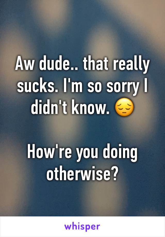 Aw dude.. that really sucks. I'm so sorry I didn't know. 😔

How're you doing otherwise?