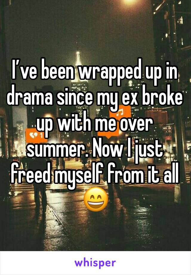 I’ve been wrapped up in drama since my ex broke up with me over summer. Now I just freed myself from it all 😄