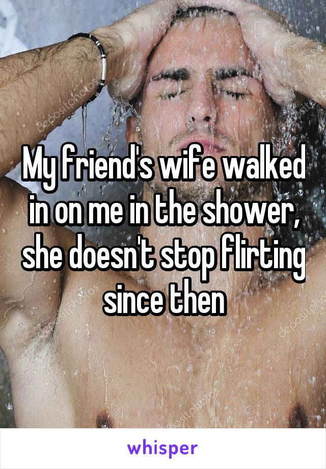 My friend's wife walked in on me in the shower, she doesn't stop flirting since then