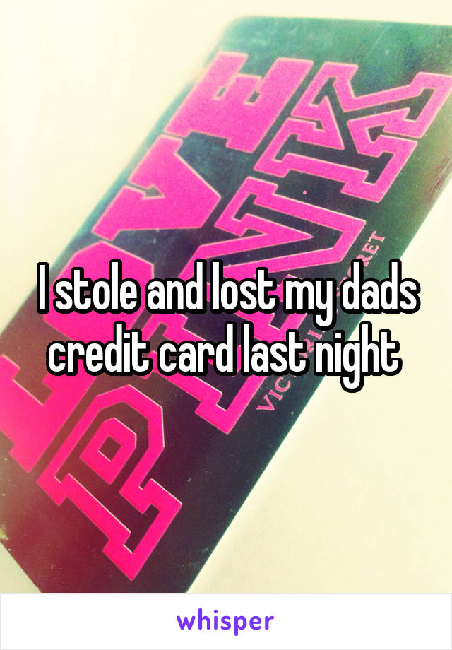 I stole and lost my dads credit card last night 