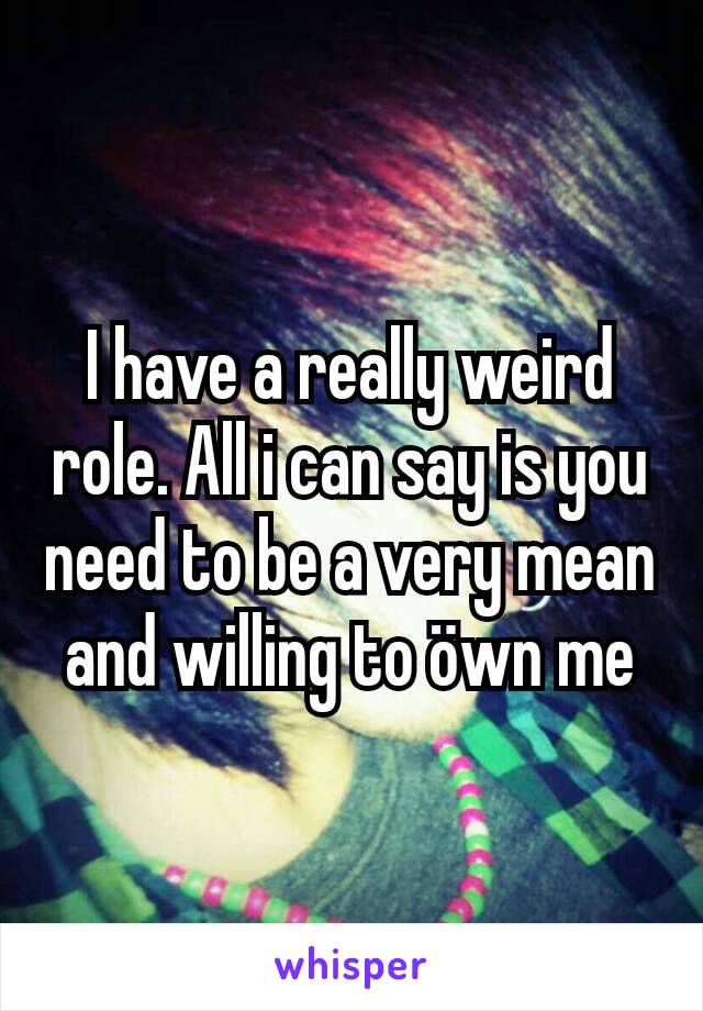 I have a really weird role. All i can say is you need to be a very mean and willing to öwn me