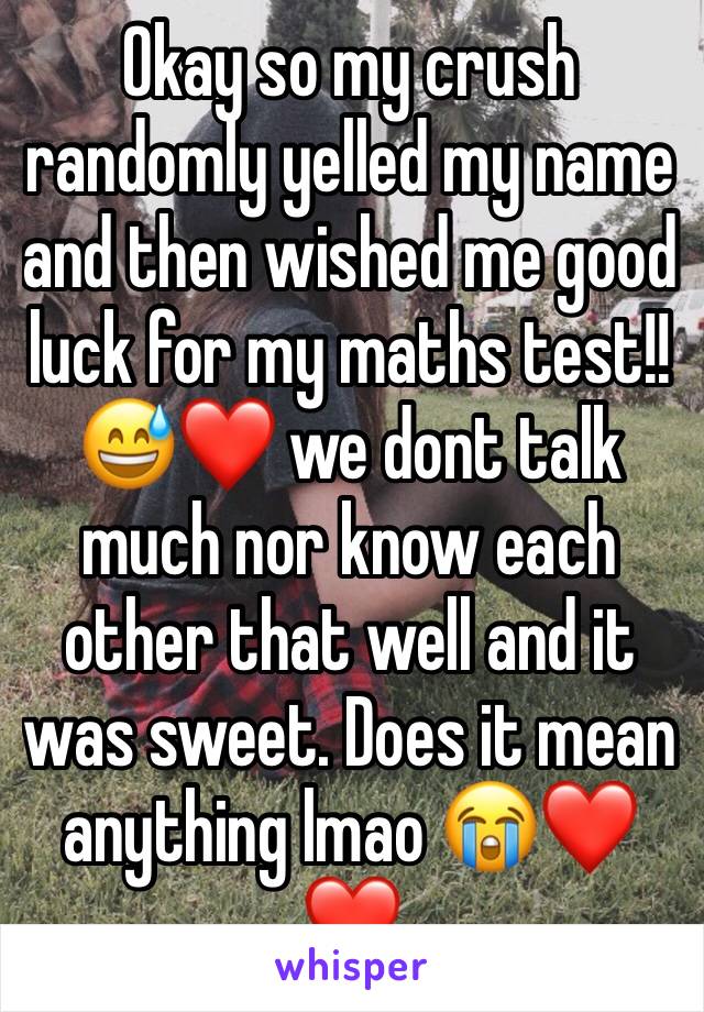 Okay so my crush randomly yelled my name and then wished me good luck for my maths test!! 😅❤️ we dont talk much nor know each other that well and it was sweet. Does it mean anything lmao 😭❤️❤️